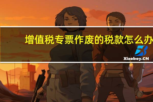 增值税专票作废的税款怎么办(增值税专票作废流程)