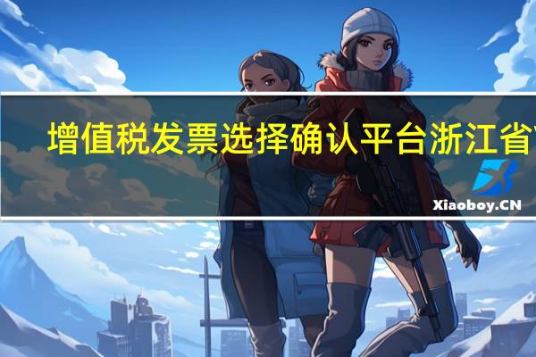 增值税发票选择确认平台浙江省 V4.0.10 官方最新版（增值税发票选择确认平台浙江省 V4.0.10 官方最新版功能简介）