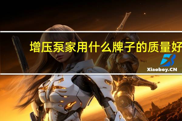 增压泵家用什么牌子的质量好(增压泵家用)
