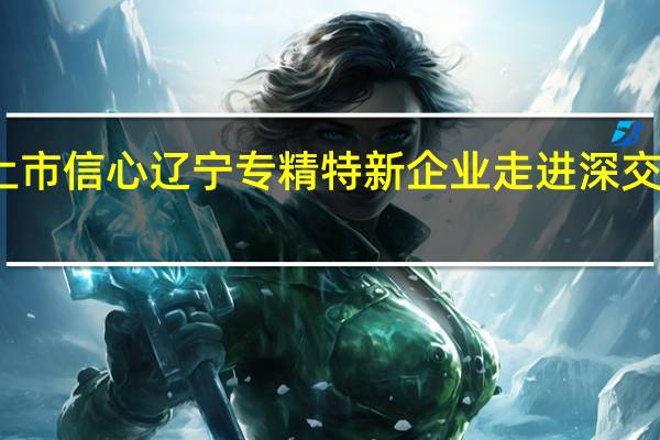 增强企业上市信心 辽宁专精特新企业走进深交所活动顺利举办