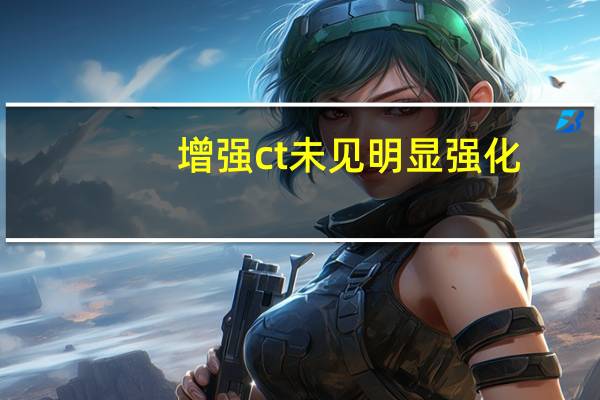 增强ct未见明显强化（增强ct明显强化是癌吗）