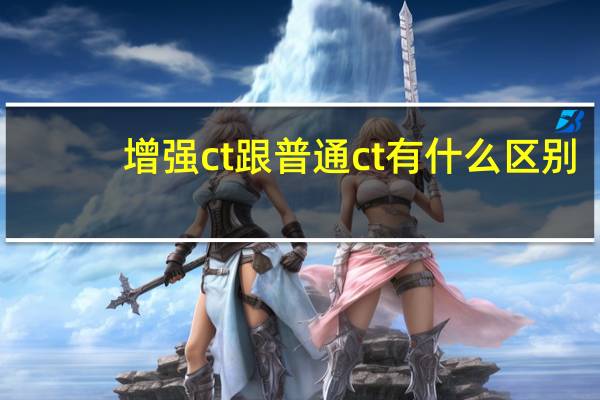 增強(qiáng)ct跟普通ct有什么區(qū)別（增強(qiáng)CT和普通CT的區(qū)別是什么）