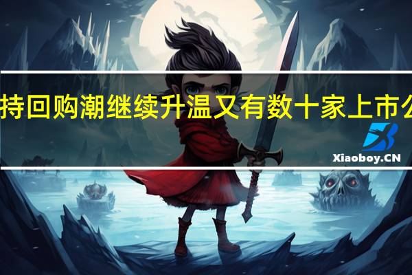 增持回购潮继续升温 又有数十家上市公司涌入