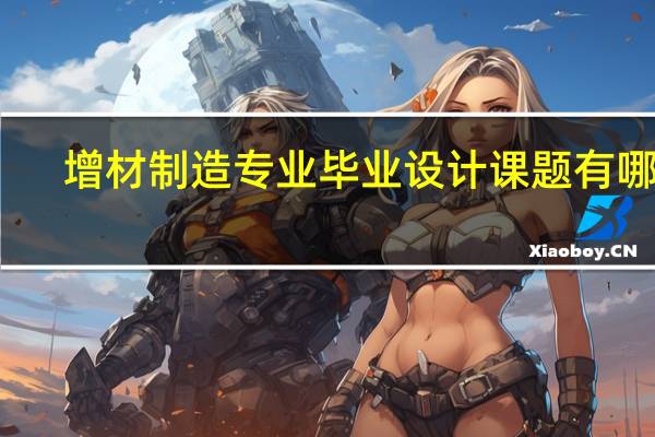 增材制造专业毕业设计课题有哪些