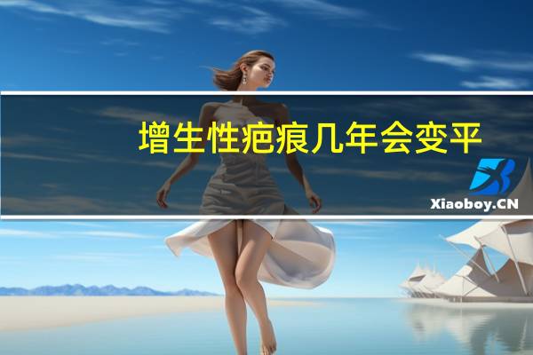 增生性疤痕几年会变平（增生性瘢痕几年会变平）