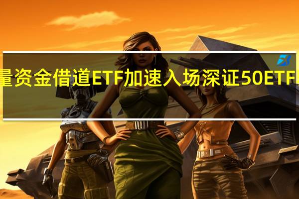增量资金借道ETF加速入场 深证50ETF获批提速
