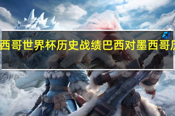 墨西哥世界杯历史战绩 巴西对墨西哥历史战绩
