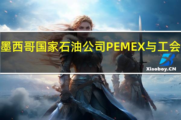 墨西哥国家石油公司PEMEX与工会达成7.82%的加薪协议