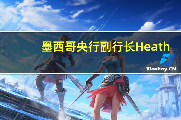 墨西哥央行副行长Heath：墨西哥央行正关注核心通胀经济动态影响抗通胀进程