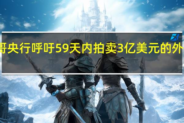 墨西哥央行呼吁59天内拍卖3亿美元的外汇对冲展期