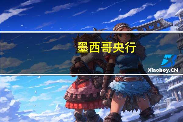墨西哥央行：将2023年的国内生产总值增长预测上调至3.0%将2024年的GDP增长预测上调至2.1%