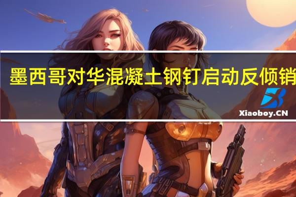 墨西哥对华混凝土钢钉启动反倾销调查