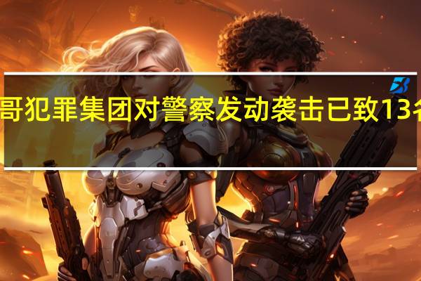 墨西哥犯罪集团对警察发动袭击 已致13名警察死亡
