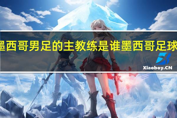 墨西哥男足的主教练是谁 墨西哥足球队实力