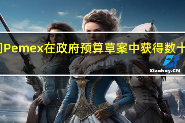 墨西哥石油公司Pemex在政府预算草案中获得数十亿美元用于偿还债务