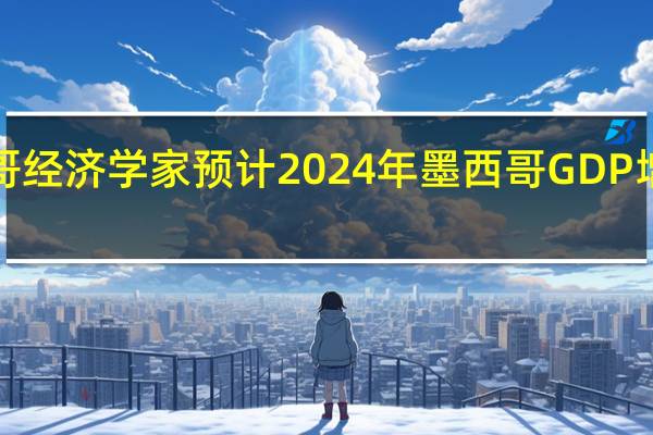 墨西哥经济学家预计2024年墨西哥GDP增长率将为1.66%