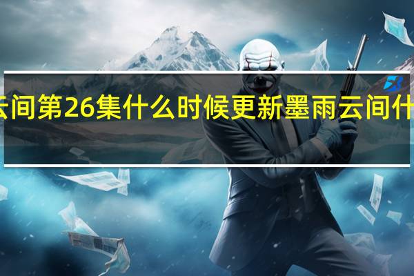 墨雨云间第26集什么时候更新 墨雨云间什么时候更新