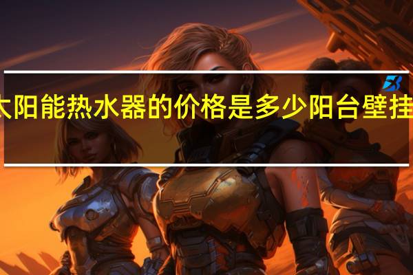 壁挂式太阳能热水器的价格是多少 阳台壁挂太阳能热水器