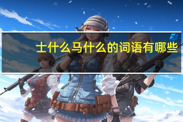 士什么马什么的词语有哪些?