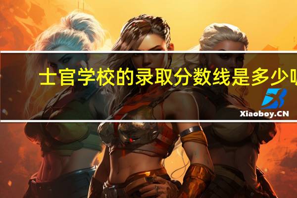 士官学校的录取分数线是多少呢