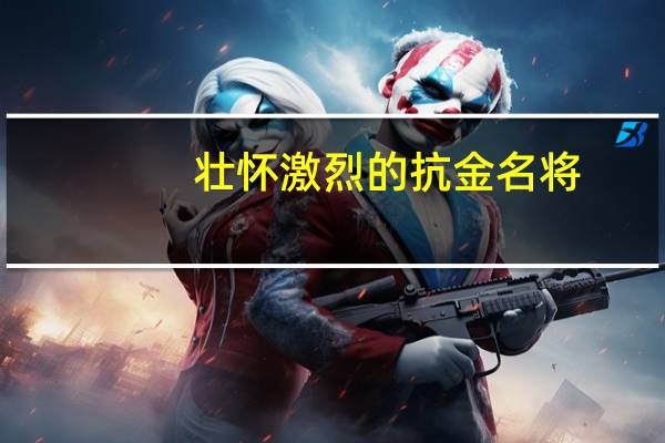壮怀激烈的抗金名将
