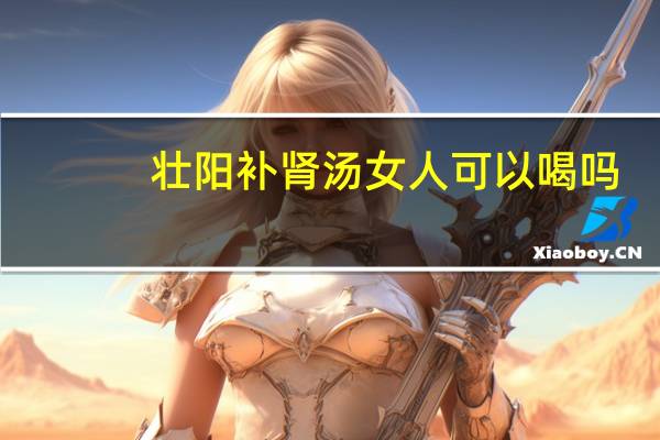 壮阳补肾汤女人可以喝吗（壮阳补肾汤）