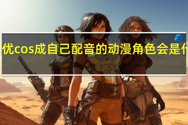 声优cos成自己配音的动漫角色会是什么样子