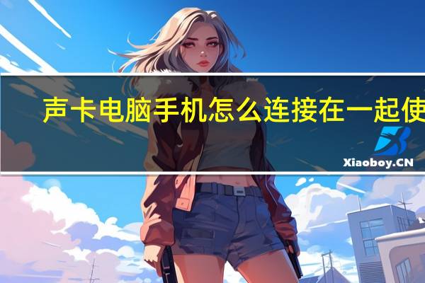 声卡电脑手机怎么连接在一起使用（声卡电脑手机怎么连接在一起）
