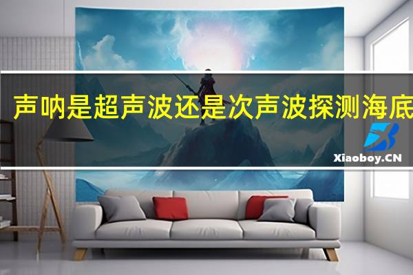 声呐是超声波还是次声波探测海底深度（声呐是超声波还是次声波）