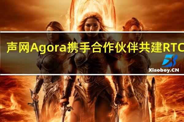 声网Agora携手合作伙伴共建RTC生态