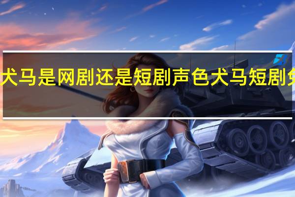 声色犬马是网剧还是短剧 声色犬马短剧免费完整版