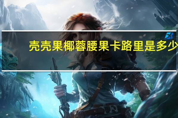 壳壳果 椰蓉腰果卡路里是多少