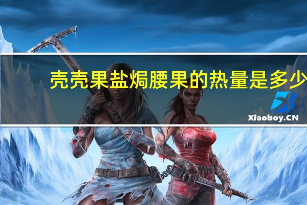 壳壳果  盐焗腰果的热量是多少