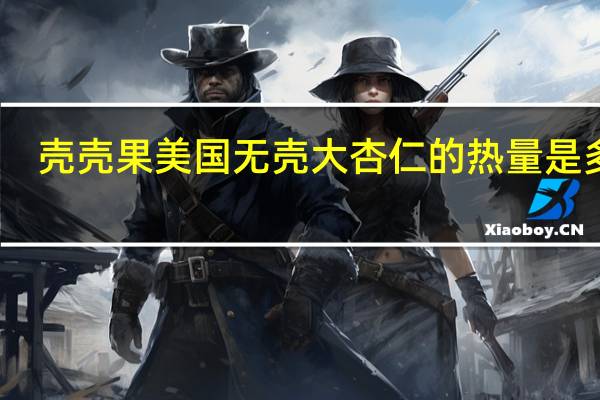 壳壳果 美国无壳大杏仁的热量是多少