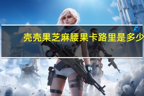 壳壳果 芝麻腰果卡路里是多少