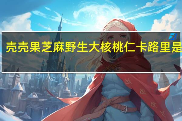 壳壳果 芝麻野生大核桃仁卡路里是多少