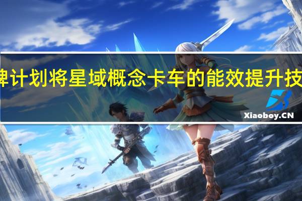 壳牌计划将星域概念卡车的能效提升技术商业化