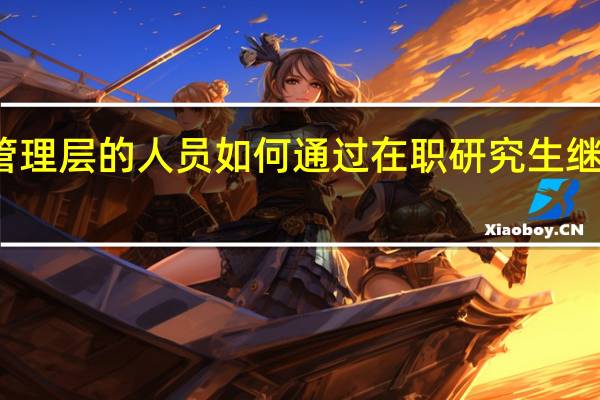 处于管理层的人员如何通过在职研究生继续提升自己