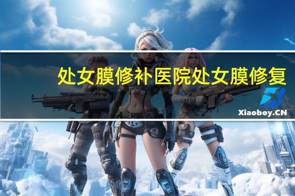 处女膜修补 医院 处女膜修复大概要多少钱