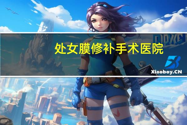 处女膜修补手术医院,做处女膜修复手术大概需要多少钱