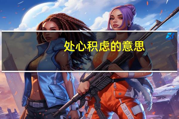 处心积虑的意思（处心积虑的意思）