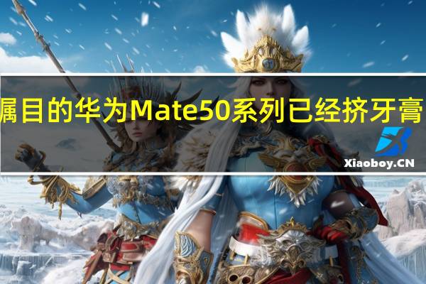 备受瞩目的华为Mate 50系列已经挤牙膏近一年时间