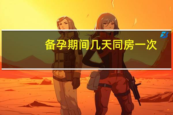 备孕期间几天同房一次?（备孕期间几天同房一次）