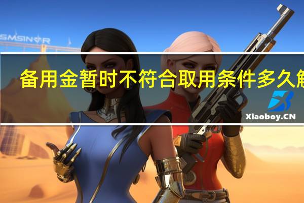 备用金暂时不符合取用条件多久解封（备用金）