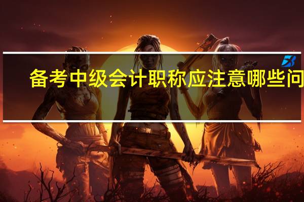 备考中级会计职称应注意哪些问题