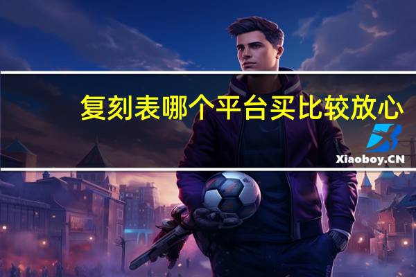 复刻表哪个平台买比较放心（复刻表和正品表的区别）
