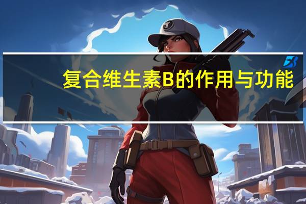 复合维生素B的作用与功能（复合维生素b的作用及功能及副作用）