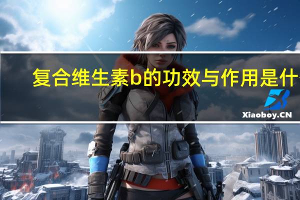 复合维生素b的功效与作用是什么（维生素b的作用和功效与作用）
