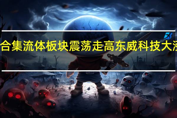 复合集流体板块震荡走高 东威科技大涨近10%