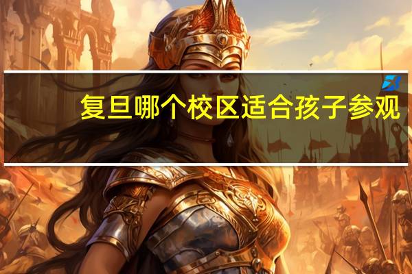 复旦哪个校区适合孩子参观